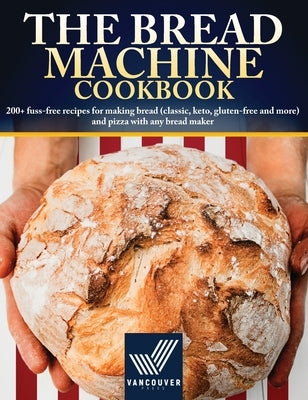 The Bread Machine Cookbook: 200+ fuss-free recipes for making bread (classic, keto, gluten-free and more) and pizza with any bread maker by Press, Vancouver