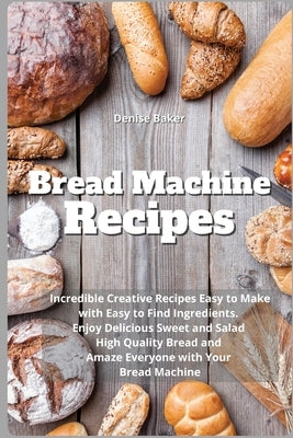 Bread Machine Recipes: Incredible Creative Recipes Easy to Make with Easy to Find Ingredients. Enjoy Delicious Sweet and Salad High Quality B by Baker, Denise