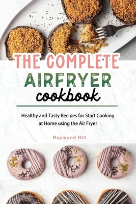 The Complete Air Fryer Cookbook: Healthy and Tasty Recipes for Start Cooking at Home using the Air Fryer by Hill, Raymond