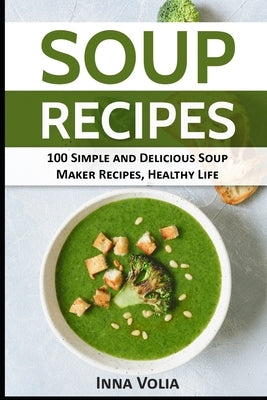 Soup Recipes: 100 Simple and Delicious Soup Maker Recipes for a Healthy Life by Volia, Inna