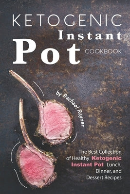 Ketogenic Instant Pot Cookbook: The Best Collection of Healthy Ketogenic Instant Pot Lunch, Dinner, and Dessert Recipes by Rayner, Rachael