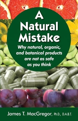 A Natural Mistake: Why natural, organic, and botanical products are not as safe as you think by MacGregor, James T.