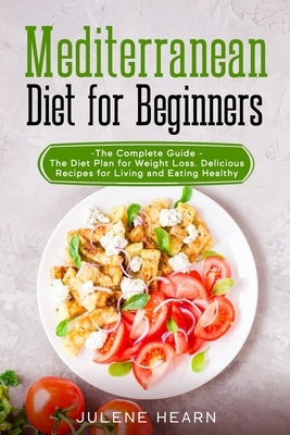 Mediterranean Diet for Beginners: The Complete Guide - The Diet Plan for Weight Loss. Delicious Recipes for Living and Eating Healthy by Hearn, Julene