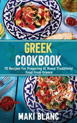 Greek Cookbook: 70 Recipes For Preparing At Home Traditional Food From Greece by Blanc, Maki
