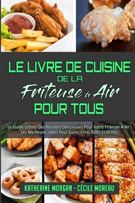 Le Livre De Cuisine De La Friteuse À Air Pour Tous: Le Guide Ultime Des Recettes Délicieuses Pour Votre Friteuse À Air: Les Meilleures Idées Pour Cuir by Morgan, Katherine