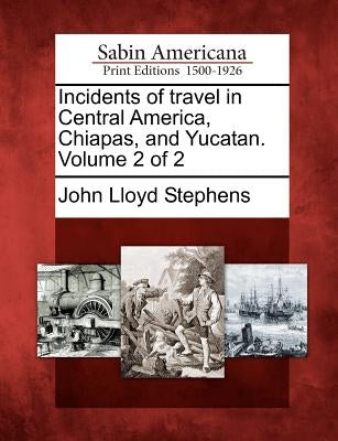 Incidents of Travel in Central America, Chiapas, and Yucatan. Volume 2 of 2 by Stephens, John Lloyd