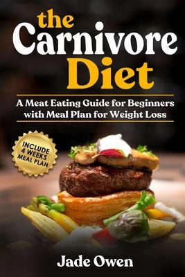 The Carnivore Diet: A Meat Eating Guide for Beginners with Meal Plan for Weight Loss by Owen, Jade
