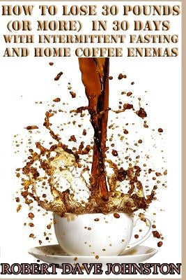Lose 30 Pounds (Or More) in 30 Days With Intermittent Fasting & 'Home' Coffee by Johnston, Robert Dave