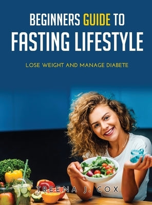 Beginners Guide to Fasting Lifestyle: Lose Weight and Manage Diabete by Treena J Cox