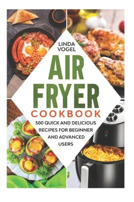 Air Fryer Cookbook: 500 Quick and Delicious Recipes for Beginners and Advanced Users by Vogel, Linda