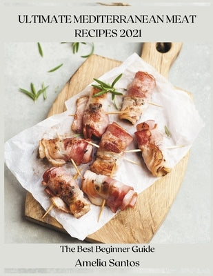 Ultimate Mediterranean Meat Recipes 2021: The Best Beginner Guide by Santos, Amelia