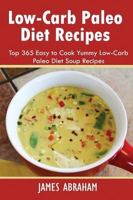 Low-Carb Paleo Diet Recipes: Top 365 Easy to Cook Yummy Low-Carb Paleo Diet Soup Recipes by Abraham, James