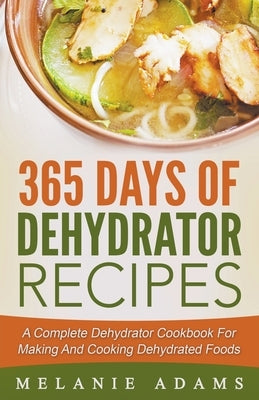 365 Days Of Dehydrator Recipes: A Complete Dehydrator Cookbook For Making And Cooking Dehydrated Foods by Adams, Melanie