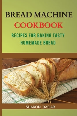 Bread Machine Cookbook: Recipes for Baking Tasty Homemade Bread by Basiar, Sharon