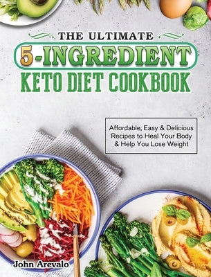 The Ultimate 5-Ingredient Keto Diet Cookbook: Affordable, Easy & Delicious Recipes to Heal Your Body & Help You Lose Weight by Arevalo, John