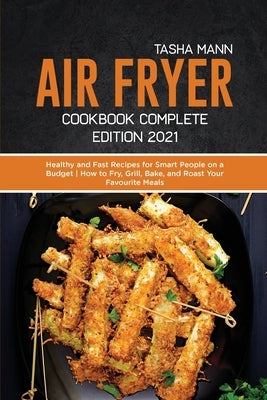 Air fryer Cookbook Complete Edition 2021: Healthy and Fast Recipes for Smart People on a Budget How to Fry, Grill, Bake, and Roast Your Favourite Meal by Mann, Tasha