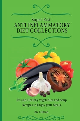 Super Fast Anti Inflammatory Diet Collections: Fit and Healthy vegetables and Soup Recipes to Enjoy your Meals by Gibson, Zac