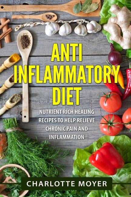 Anti Inflammatory Diet: Nutrient Rich Healing Recipes to Help Relieve Chronic Pain & Inflammation (Beginners, Cookbook, Pain Free, Weight Loss by Moyer, Charlotte