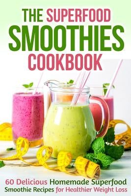 The Superfood Smoothies Cookbook: 60 Delicious Homemade Superfood Smoothie Recipes for Healthier Weight Loss by Stone, Martha