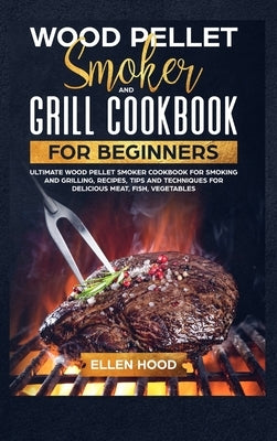 Wood Pellet Smoker Grill Cookbook for Beginners: Ultimate Wood Pellet Smoker Cookbook for Smoking and Grilling, Recipes, Tips, and Techniques for Deli by Hood, Ellen