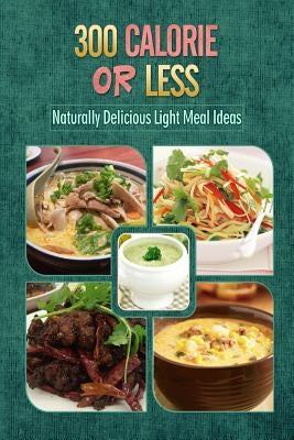 300 Calories or Less - Naturally Delicious Light Meal Ideas: Yummy Low-Calorie Recipes for Weight Loss and Healthy Blood Sugar Levels by 300 Calories or Less