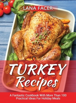 Turkey Recipes: A Fantastic Cookbook With More Than 100 Practical Ideas For Holiday Meals by Facer, Lana