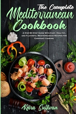 The Complete Mediterranean Cookbook: A Step-By-Step Guide With Easy, Healthy, and Flavorful Mediterranean Recipes for Everyday Cooking by Sullivan, Keira