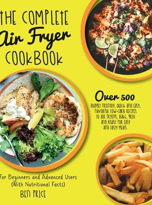 The Complete Air Fryer Cookbook: Over 500 Budget Friendly, Quick & Easy, Flavorful Low-Carb Recipes to Air Frying, Bake, Grill and Roast for Easy and by Ben Price