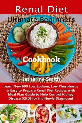 Ultimate Beginners Renal Diet Cookbook: Learn New 600 Low Sodium, Low Phosphorus & Easy to Prepare Renal Diet Recipes with Meal Plan Guide to Help Con by Smith, Katherine