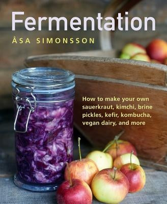 Fermentation: How to Make Your Own Sauerkraut, Kimchi, Brine Pickles, Kefir, Kombucha, Vegan Dairy, and More by Simonsson, Asa