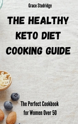 The Healthy Keto Diet Cooking Guide: The Perfect Cookbook for Women Over 50 by Studridge, Grace