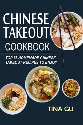 Chinese Takeout Cookbook: Top 75 Homemade Chinese Takeout Recipes To Enjoy by Gu, Tina