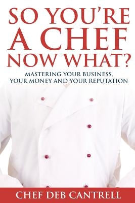 So You're A Chef Now What?: Mastering Your Business, Your Money and Your Reputation by Cantrell, Deb