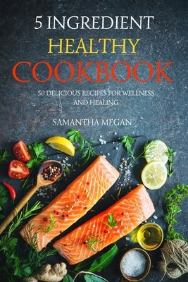 5-Ingredient Healthy Cookbook: 50 Delicious Recipes for Wellness and Healing by Megan, Samantha