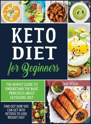 Keto Diet for Beginners: The Newest Guide to Understand the Basic Principles about Ketogenic Diet. Find Out How You Can Get Into Ketosis to Los by White, Jane