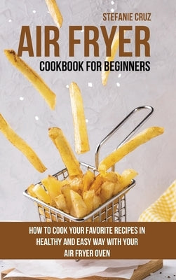 Air Fryer Cookbook for Beginners: How to Cook Your Favorite Recipes in Healthy and Easy Way with Your Air Fryer Oven by Cruz, Stefanie