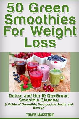 50 Green Smoothies For Weight Loss, Detox And The 10 Day Green Smoothie Cleanse: : A Guide of Smoothie Recipes for Health and Energy by Mackensie, Travis