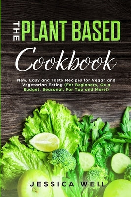 Plant Based Cookbook: New, Easy and Tasty Recipes for Vegan and Vegetarian Eating (For Beginners, On a Budget, Seasonal, For Two and More!) by Weil, Jessica