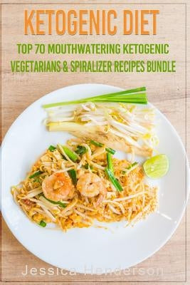 Ketogenic Diet: Top 70 Mouthwatering Ketogenic Vegetarians & Spiralizer Recipes Bundle (Volume 3): (High Fat Low Carb...Keto Diet, Wei by Henderson, Jessica