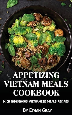 Appetizing Vietnam Meals Cookbook: Rich Indigenous Vietnamese Meals recipes by Gray, Ethan