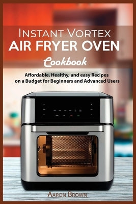 Instant Vortex Air Fryer oven Cookbook: Affordable, Healthy, and easy Recipes on a Budget for Beginners and Advanced Users by Brown, Aaron