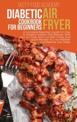 Diabetic Air Fryer Cookbook for Beginners: A Complete Beginners Guide On How To Prepare Diabetic Diet Recipes With Your Air Fryer And Live Well. Crisp by Academy, Tasty Food