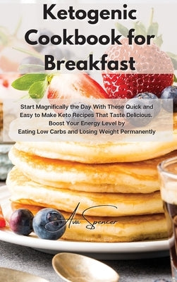 Ketogenic Cookbook for Breakfast: Start Magnifically the Day With These Quick and Easy to Make Keto Recipes That Taste Delicious. Boost Your Energy Le by Spencer, Ava