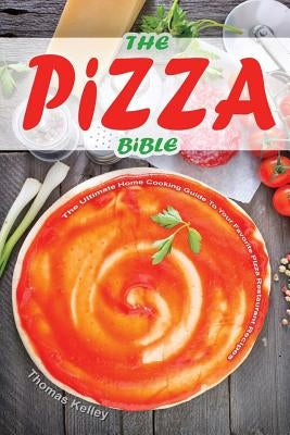 The Pizza Bible: The Ultimate Home Cooking Guide to Your Favorite Pizza Restaurant Recipes by Kelley, Thomas