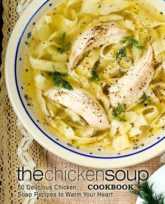 The Chicken Soup Cookbook: 50 Delicious Chicken Soup Recipes to Warm Your Heart by Press, Booksumo