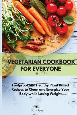 Vegetarian Cookbook for Everyone: Foolproof and Healthy Plant Based Recipes to Clean and Energize Your Body while Losing Weight by Ryes, Susy