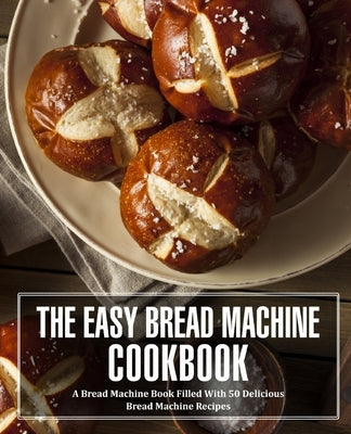 The Easy Bread Machine Cookbook: A Bread Machine Book Filled With 50 Delicious Bread Machine Recipes by Press, Booksumo