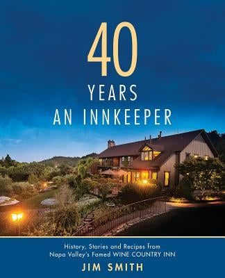 40 Years An Innkeeper: History, Stories, and Recipes from Napa Valley's Famed WIN E COUNT RY INN Rated One of the Top Small Hotels in the Uni by Smith, Jim