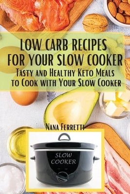 Low Carb Recipes For Your Slow Cooker: Tasty And Healthy Keto Meals To Cook With Your Slow Cooker by Ferretti, Nana