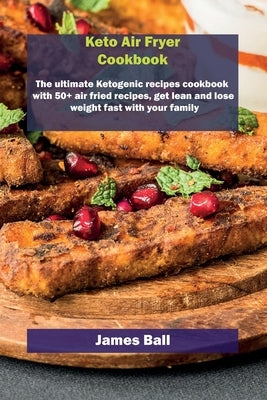 Keto Air Fryer Cookbook: The ultimate Ketogenic recipes cookbook with 50+ air fried recipes, get lean and lose weight fast with your family by Ball, James